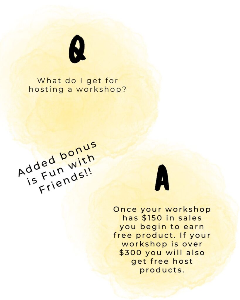 question "what do I get for hosting a workshop?" answer "once your workshop has $150 in sales you begin to earn free product, if your workshop is over $300 you will also get free host products"